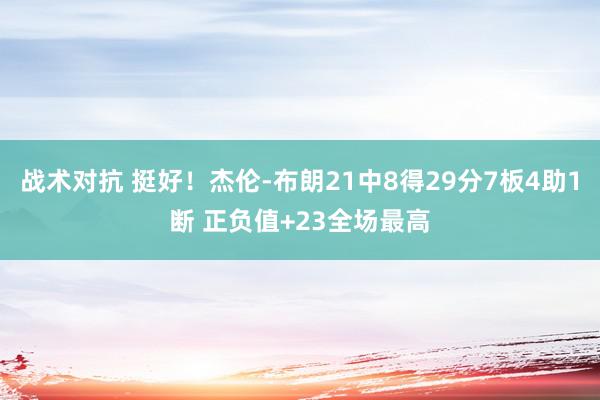 战术对抗 挺好！杰伦-布朗21中8得29分7板4助1断 正负值+23全场最高