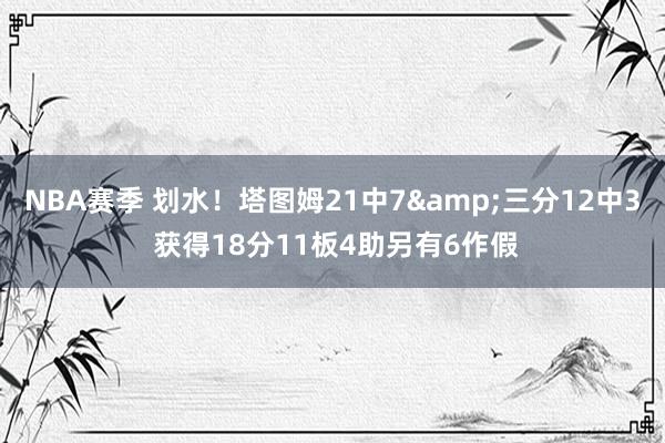 NBA赛季 划水！塔图姆21中7&三分12中3 获得18分11板4助另有6作假