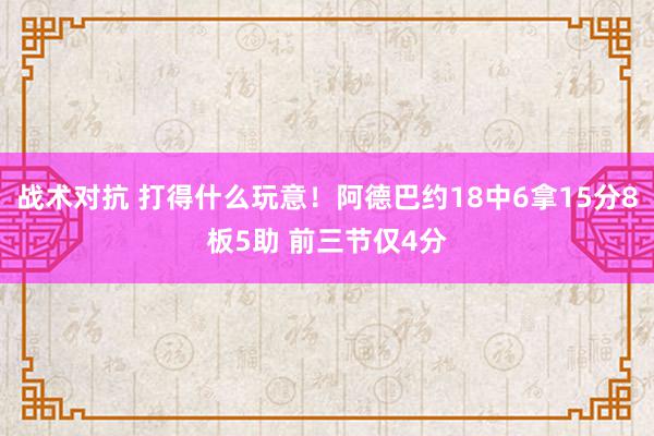 战术对抗 打得什么玩意！阿德巴约18中6拿15分8板5助 前三节仅4分