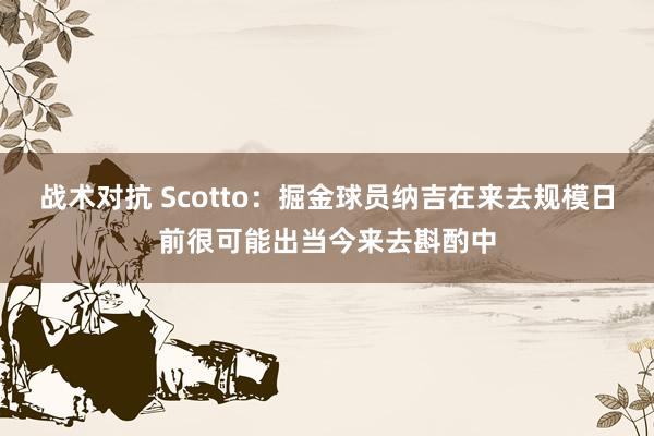 战术对抗 Scotto：掘金球员纳吉在来去规模日前很可能出当今来去斟酌中