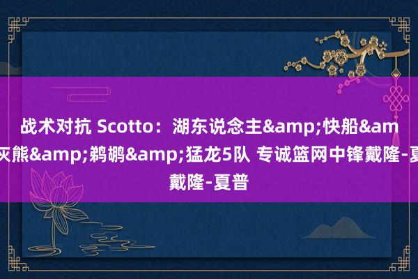 战术对抗 Scotto：湖东说念主&快船&灰熊&鹈鹕&猛龙5队 专诚篮网中锋戴隆-夏普