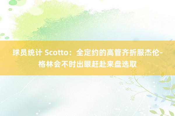 球员统计 Scotto：全定约的高管齐折服杰伦-格林会不时出眼赶赴来盘选取