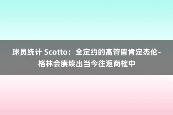 球员统计 Scotto：全定约的高管皆肯定杰伦-格林会赓续出当今往返商榷中