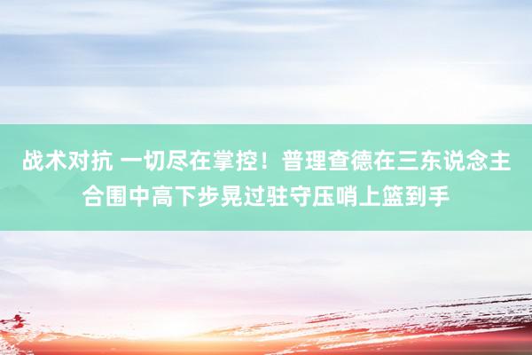 战术对抗 一切尽在掌控！普理查德在三东说念主合围中高下步晃过驻守压哨上篮到手