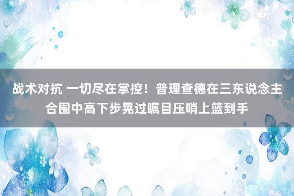 战术对抗 一切尽在掌控！普理查德在三东说念主合围中高下步晃过瞩目压哨上篮到手