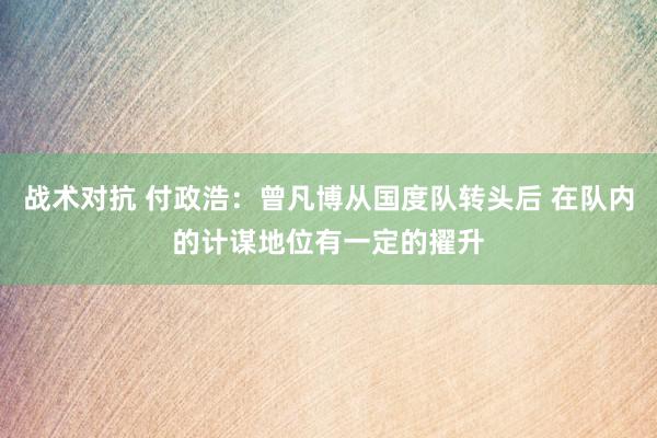 战术对抗 付政浩：曾凡博从国度队转头后 在队内的计谋地位有一定的擢升