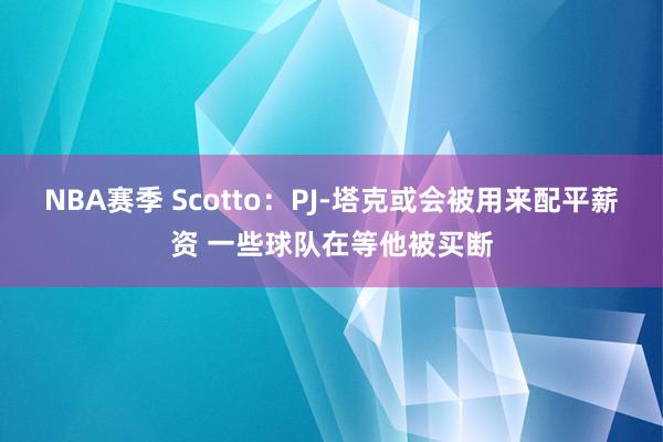 NBA赛季 Scotto：PJ-塔克或会被用来配平薪资 一些球队在等他被买断