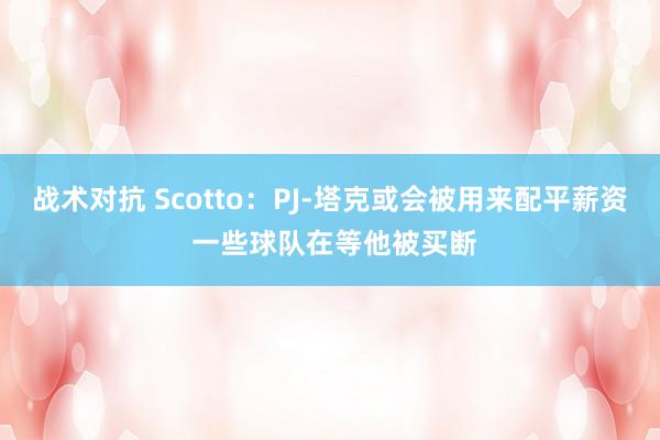 战术对抗 Scotto：PJ-塔克或会被用来配平薪资 一些球队在等他被买断