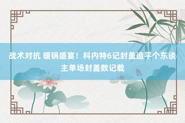 战术对抗 暖锅盛宴！科内特6记封盖追平个东谈主单场封盖数记载