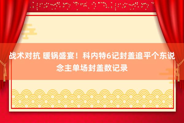 战术对抗 暖锅盛宴！科内特6记封盖追平个东说念主单场封盖数记录