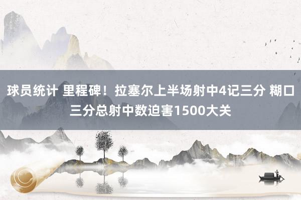 球员统计 里程碑！拉塞尔上半场射中4记三分 糊口三分总射中数迫害1500大关