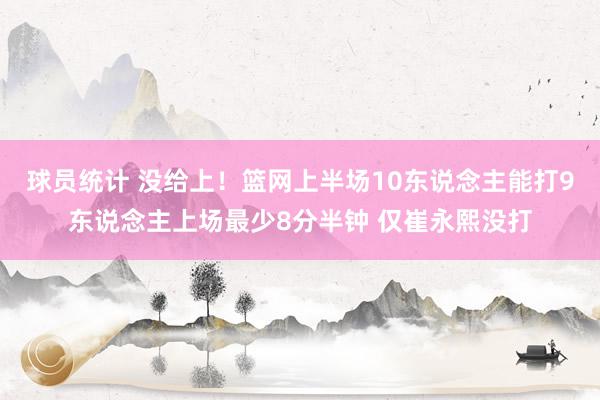 球员统计 没给上！篮网上半场10东说念主能打9东说念主上场最少8分半钟 仅崔永熙没打