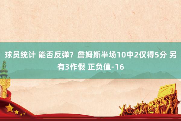 球员统计 能否反弹？詹姆斯半场10中2仅得5分 另有3作假 正负值-16