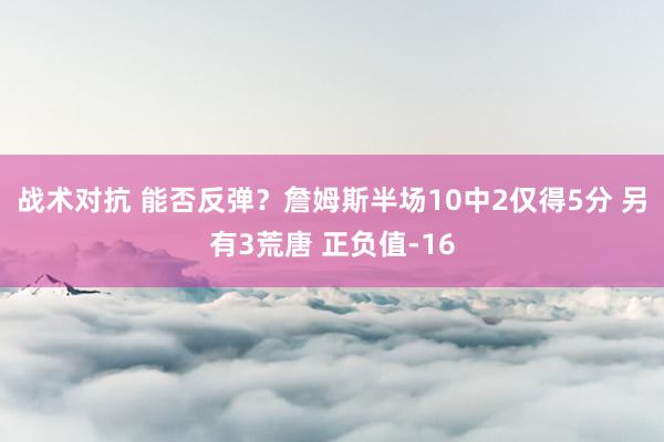 战术对抗 能否反弹？詹姆斯半场10中2仅得5分 另有3荒唐 正负值-16