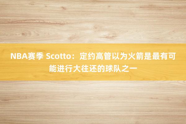 NBA赛季 Scotto：定约高管以为火箭是最有可能进行大往还的球队之一