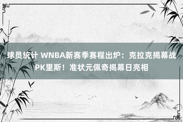 球员统计 WNBA新赛季赛程出炉：克拉克揭幕战PK里斯！准状元佩奇揭幕日亮相