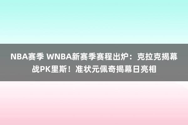 NBA赛季 WNBA新赛季赛程出炉：克拉克揭幕战PK里斯！准状元佩奇揭幕日亮相