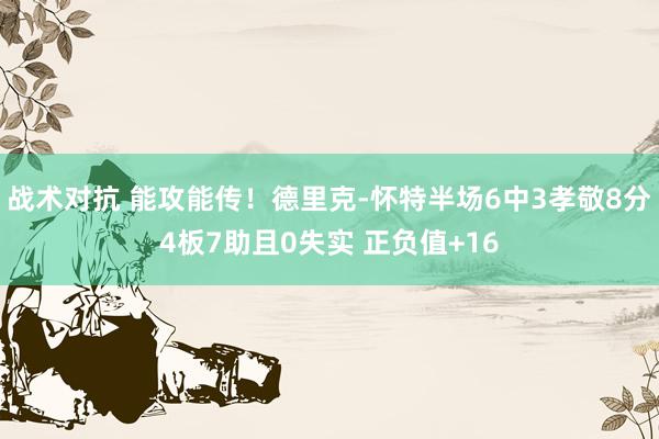 战术对抗 能攻能传！德里克-怀特半场6中3孝敬8分4板7助且0失实 正负值+16