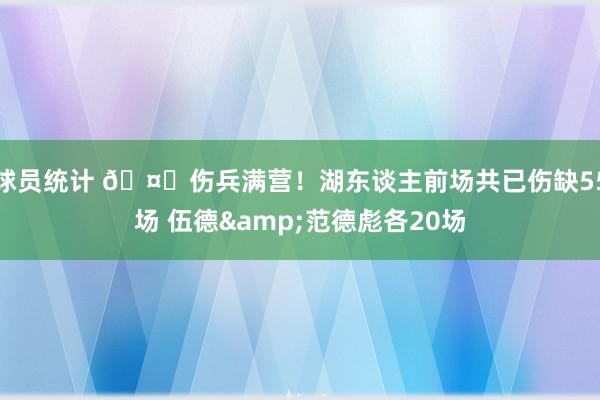 球员统计 🤕伤兵满营！湖东谈主前场共已伤缺55场 伍德&范德彪各20场