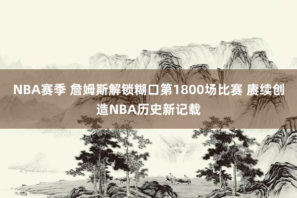 NBA赛季 詹姆斯解锁糊口第1800场比赛 赓续创造NBA历史新记载