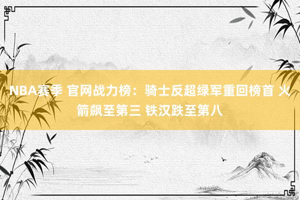 NBA赛季 官网战力榜：骑士反超绿军重回榜首 火箭飙至第三 铁汉跌至第八