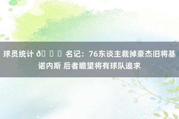 球员统计 👀名记：76东谈主裁掉豪杰旧将基诺内斯 后者瞻望将有球队追求