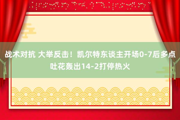 战术对抗 大举反击！凯尔特东谈主开场0-7后多点吐花轰出14-2打停热火