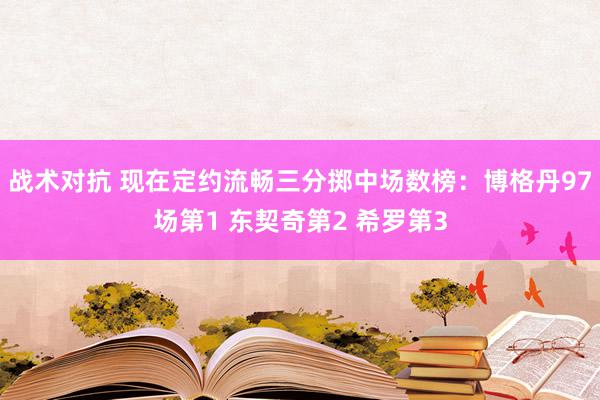 战术对抗 现在定约流畅三分掷中场数榜：博格丹97场第1 东契奇第2 希罗第3