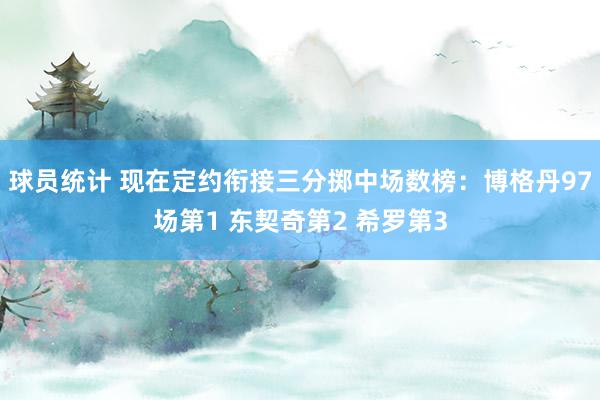 球员统计 现在定约衔接三分掷中场数榜：博格丹97场第1 东契奇第2 希罗第3