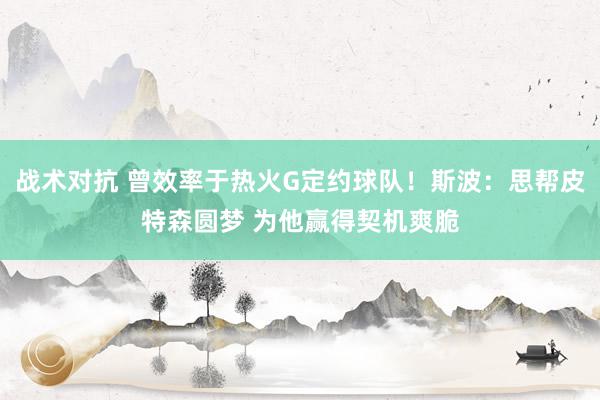 战术对抗 曾效率于热火G定约球队！斯波：思帮皮特森圆梦 为他赢得契机爽脆