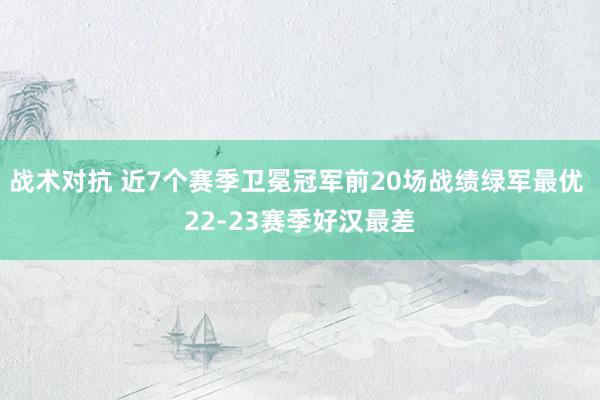 战术对抗 近7个赛季卫冕冠军前20场战绩绿军最优 22-23赛季好汉最差