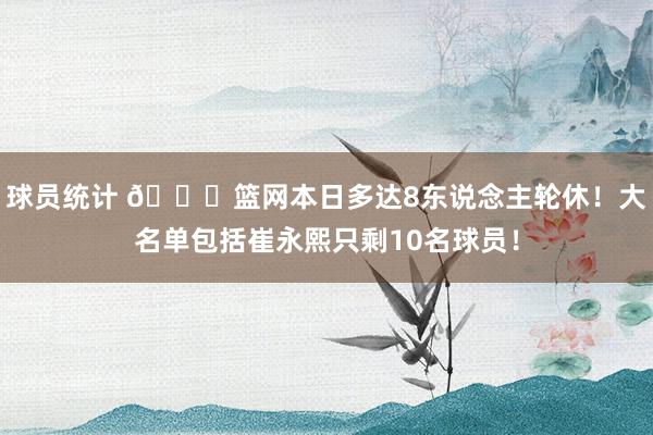 球员统计 👀篮网本日多达8东说念主轮休！大名单包括崔永熙只剩10名球员！