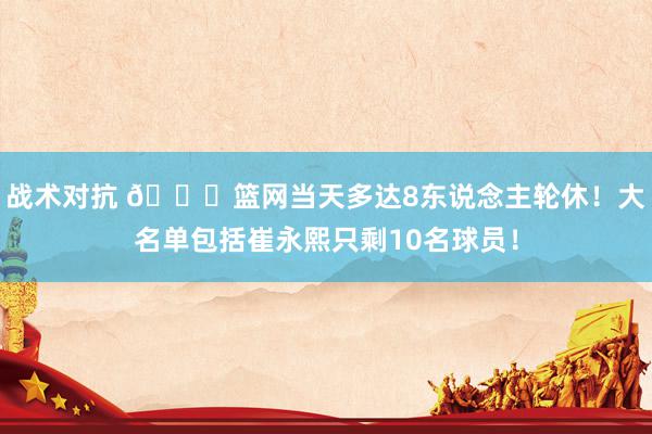 战术对抗 👀篮网当天多达8东说念主轮休！大名单包括崔永熙只剩10名球员！