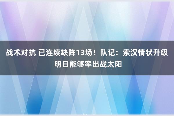 战术对抗 已连续缺阵13场！队记：索汉情状升级 明日能够率出战太阳