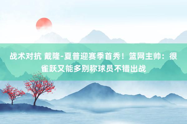 战术对抗 戴隆-夏普迎赛季首秀！篮网主帅：很雀跃又能多别称球员不错出战