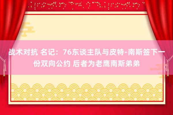 战术对抗 名记：76东谈主队与皮特-南斯签下一份双向公约 后者为老鹰南斯弟弟