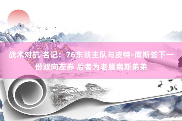 战术对抗 名记：76东谈主队与皮特-南斯签下一份双向左券 后者为老鹰南斯弟弟