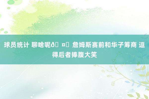 球员统计 聊啥呢🤔詹姆斯赛前和华子筹商 逗得后者捧腹大笑