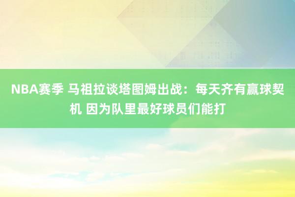 NBA赛季 马祖拉谈塔图姆出战：每天齐有赢球契机 因为队里最好球员们能打