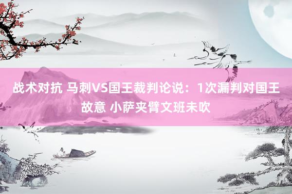 战术对抗 马刺VS国王裁判论说：1次漏判对国王故意 小萨夹臂文班未吹