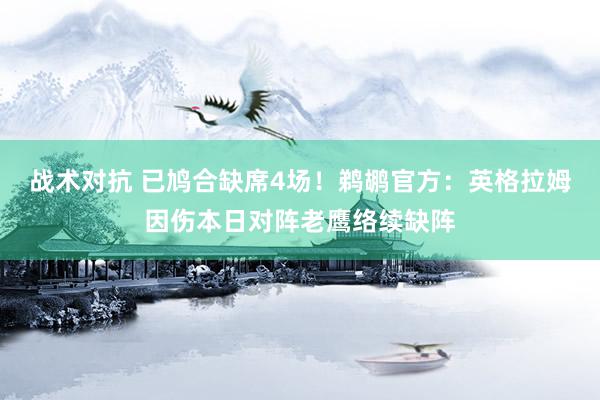 战术对抗 已鸠合缺席4场！鹈鹕官方：英格拉姆因伤本日对阵老鹰络续缺阵