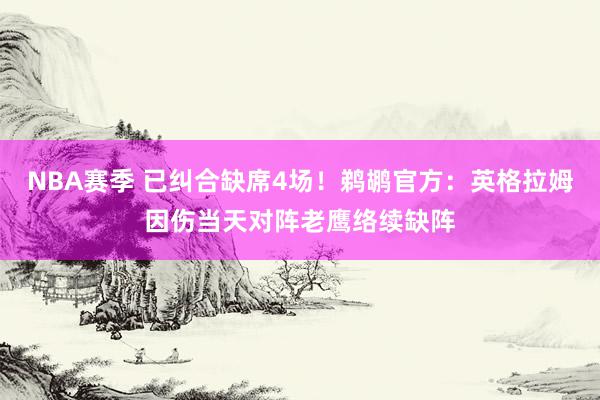 NBA赛季 已纠合缺席4场！鹈鹕官方：英格拉姆因伤当天对阵老鹰络续缺阵