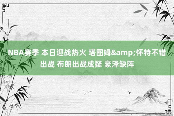 NBA赛季 本日迎战热火 塔图姆&怀特不错出战 布朗出战成疑 豪泽缺阵