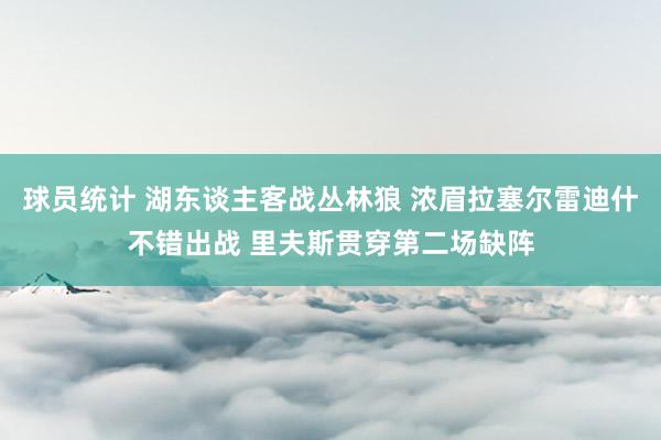 球员统计 湖东谈主客战丛林狼 浓眉拉塞尔雷迪什不错出战 里夫斯贯穿第二场缺阵