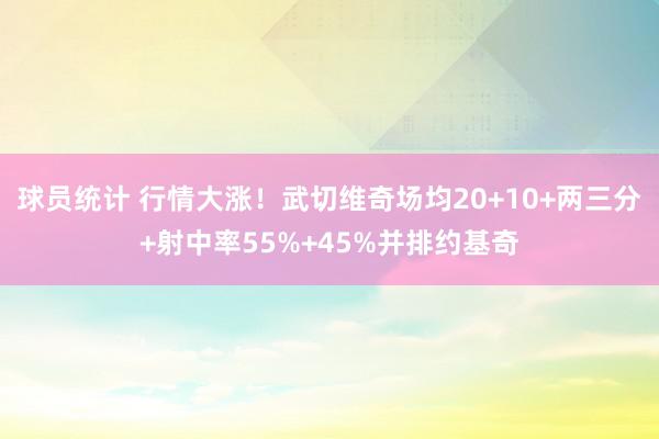 球员统计 行情大涨！武切维奇场均20+10+两三分+射中率55%+45%并排约基奇