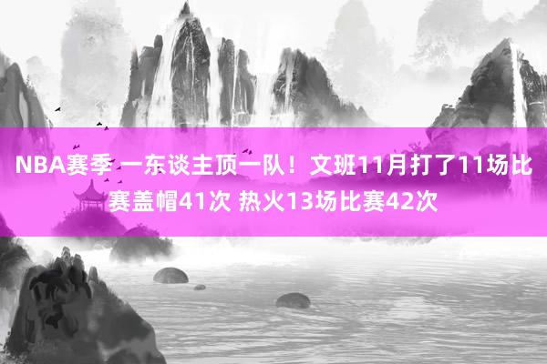 NBA赛季 一东谈主顶一队！文班11月打了11场比赛盖帽41次 热火13场比赛42次