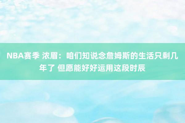 NBA赛季 浓眉：咱们知说念詹姆斯的生活只剩几年了 但愿能好好运用这段时辰