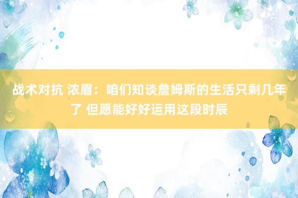 战术对抗 浓眉：咱们知谈詹姆斯的生活只剩几年了 但愿能好好运用这段时辰