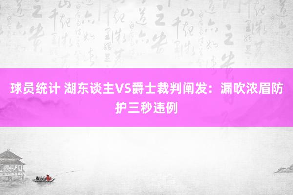 球员统计 湖东谈主VS爵士裁判阐发：漏吹浓眉防护三秒违例