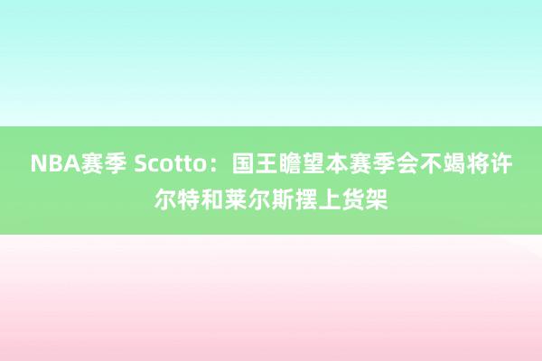 NBA赛季 Scotto：国王瞻望本赛季会不竭将许尔特和莱尔斯摆上货架